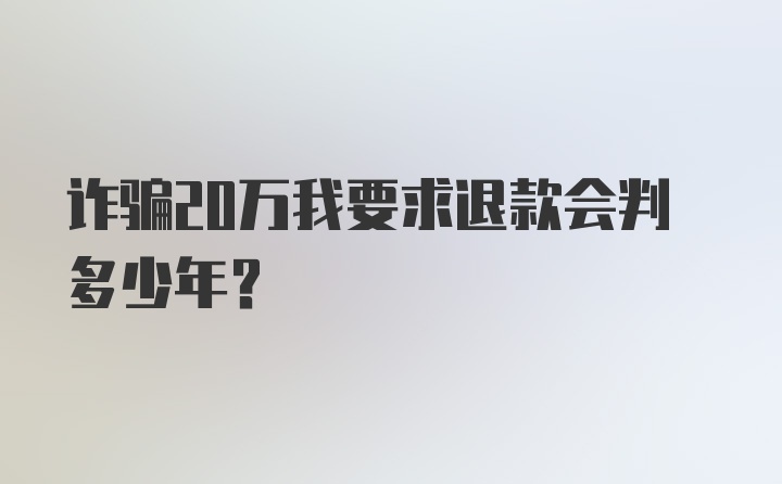 诈骗20万我要求退款会判多少年？