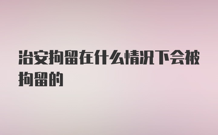 治安拘留在什么情况下会被拘留的