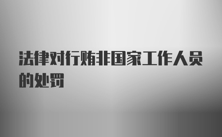 法律对行贿非国家工作人员的处罚