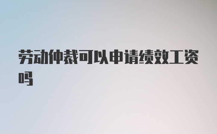 劳动仲裁可以申请绩效工资吗