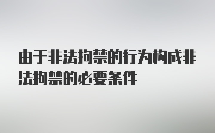 由于非法拘禁的行为构成非法拘禁的必要条件