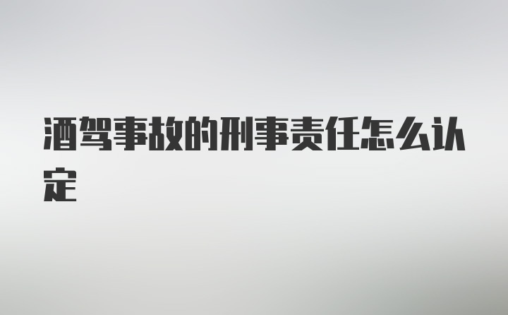 酒驾事故的刑事责任怎么认定