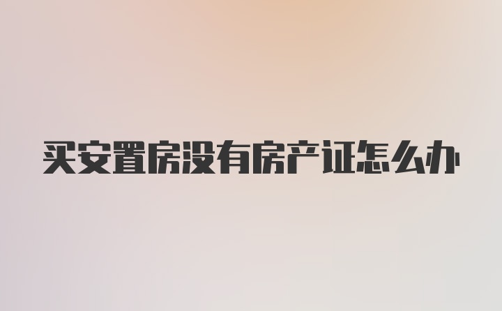 买安置房没有房产证怎么办