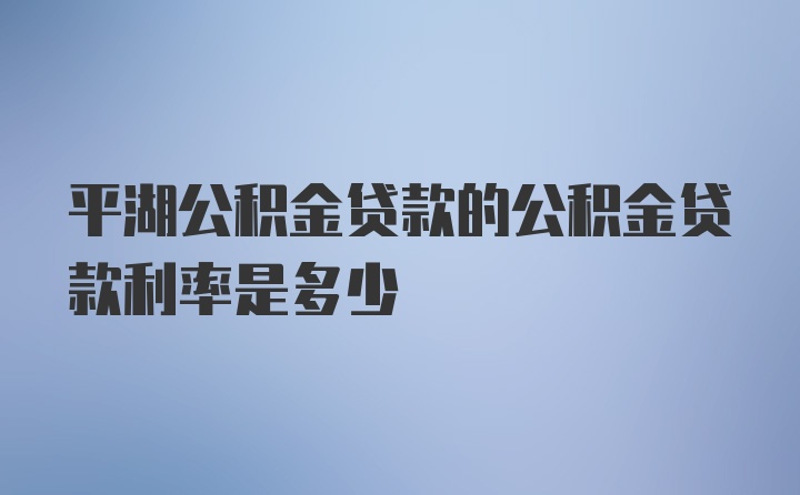 平湖公积金贷款的公积金贷款利率是多少