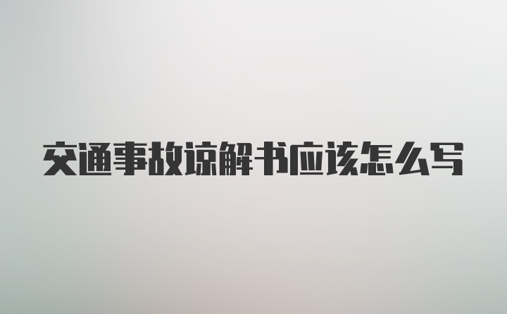 交通事故谅解书应该怎么写