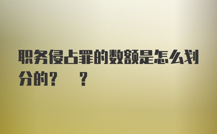 职务侵占罪的数额是怎么划分的? ?