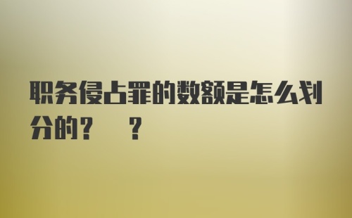 职务侵占罪的数额是怎么划分的? ?