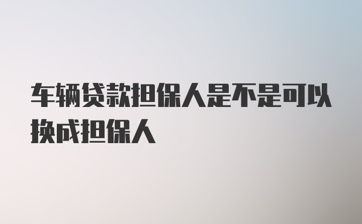 车辆贷款担保人是不是可以换成担保人