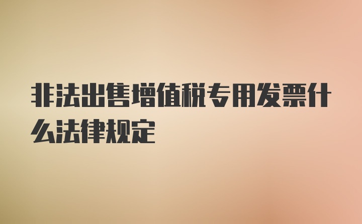 非法出售增值税专用发票什么法律规定