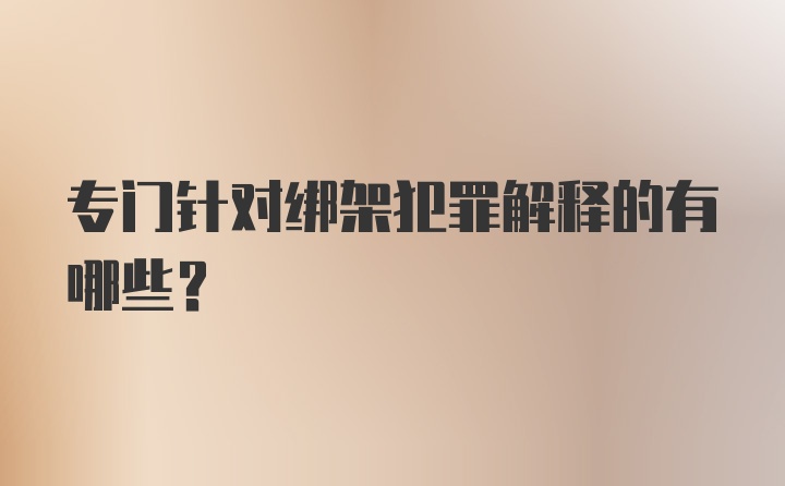 专门针对绑架犯罪解释的有哪些?