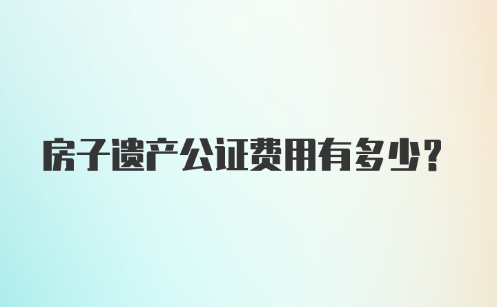 房子遗产公证费用有多少？