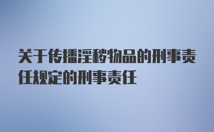 关于传播淫秽物品的刑事责任规定的刑事责任