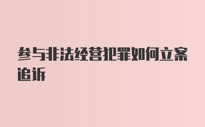 参与非法经营犯罪如何立案追诉