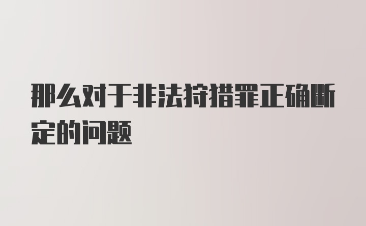 那么对于非法狩猎罪正确断定的问题