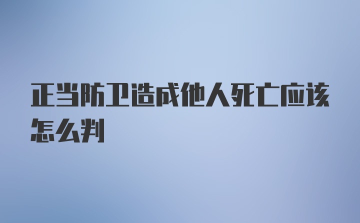 正当防卫造成他人死亡应该怎么判