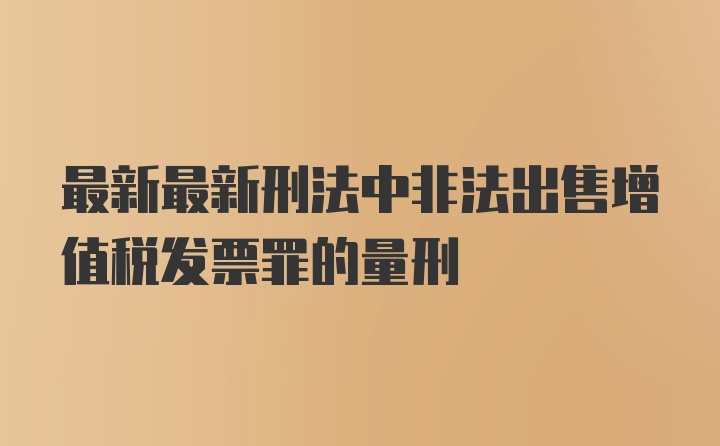 最新最新刑法中非法出售增值税发票罪的量刑