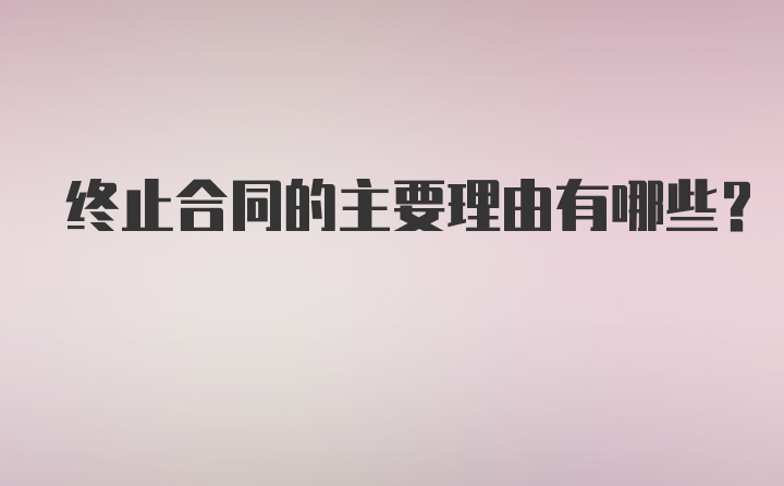 终止合同的主要理由有哪些？