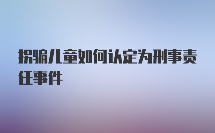 拐骗儿童如何认定为刑事责任事件