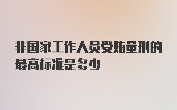 非国家工作人员受贿量刑的最高标准是多少