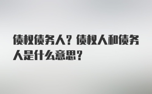 债权债务人？债权人和债务人是什么意思？