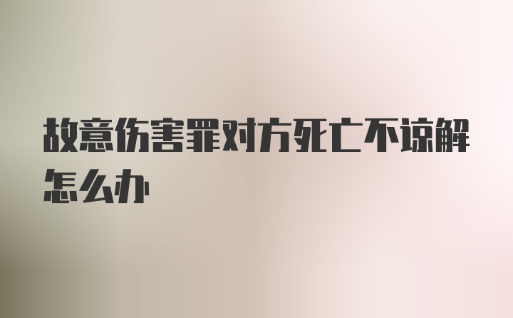 故意伤害罪对方死亡不谅解怎么办