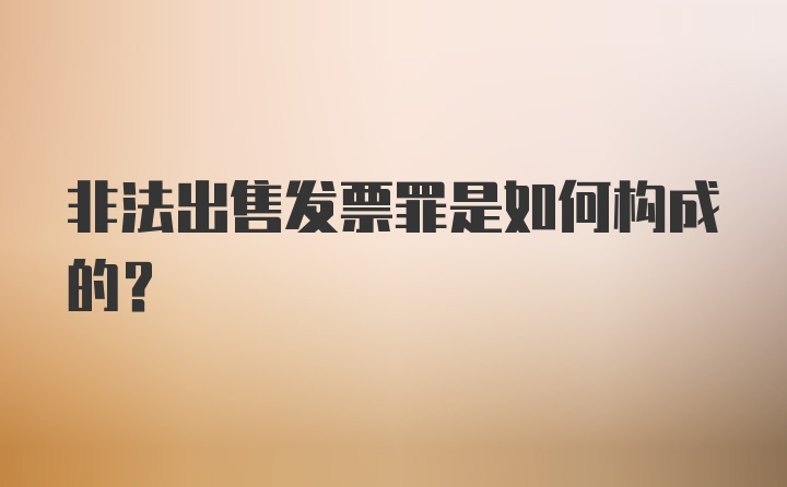 非法出售发票罪是如何构成的？