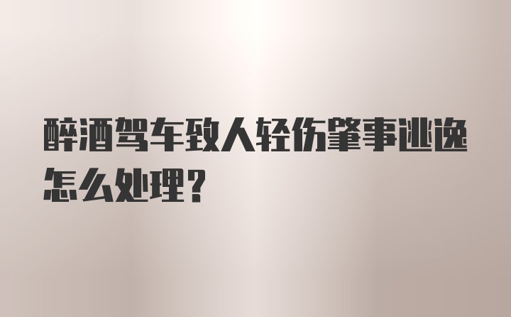 醉酒驾车致人轻伤肇事逃逸怎么处理?