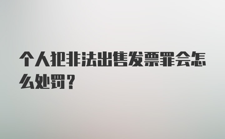 个人犯非法出售发票罪会怎么处罚？