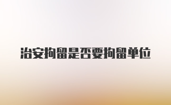 治安拘留是否要拘留单位