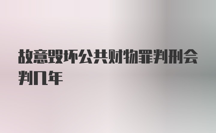 故意毁坏公共财物罪判刑会判几年