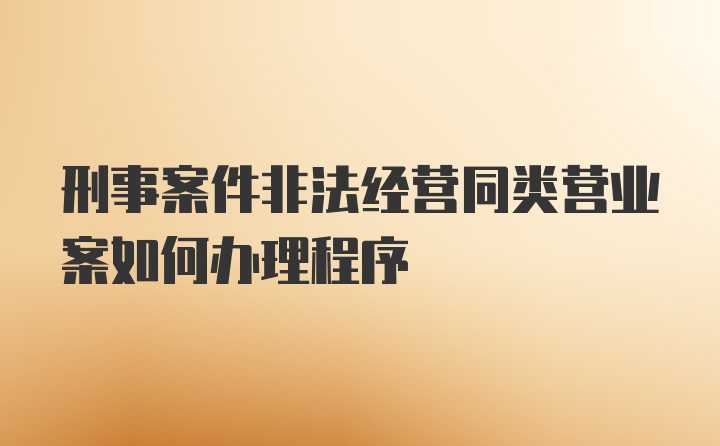 刑事案件非法经营同类营业案如何办理程序