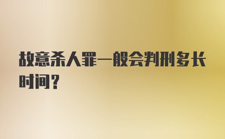 故意杀人罪一般会判刑多长时间？