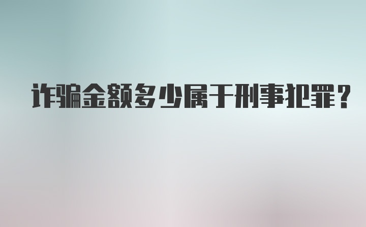 诈骗金额多少属于刑事犯罪？