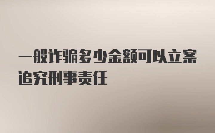 一般诈骗多少金额可以立案追究刑事责任