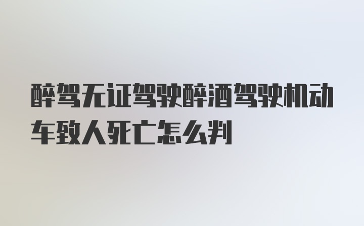 醉驾无证驾驶醉酒驾驶机动车致人死亡怎么判