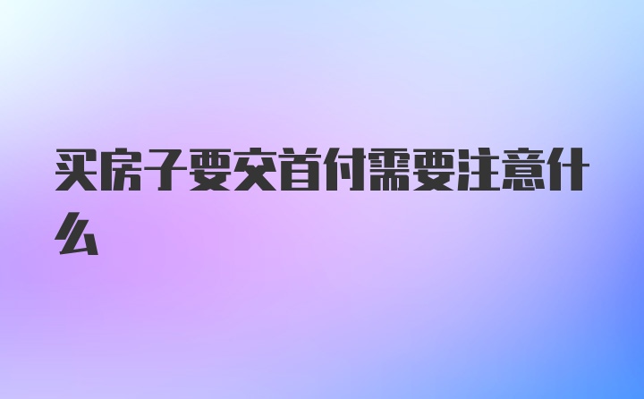 买房子要交首付需要注意什么