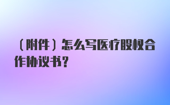 （附件）怎么写医疗股权合作协议书？