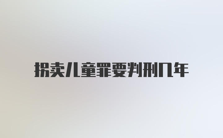 拐卖儿童罪要判刑几年