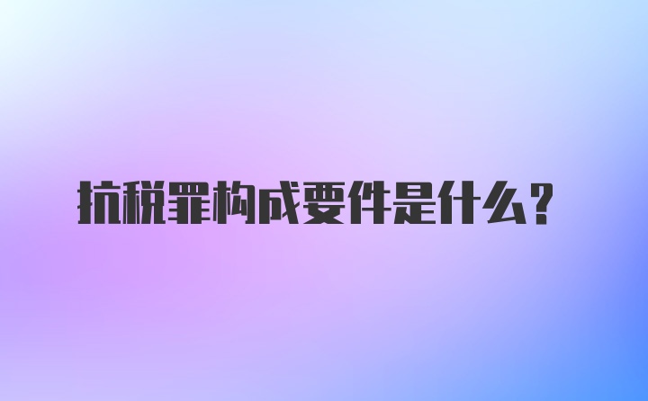 抗税罪构成要件是什么？