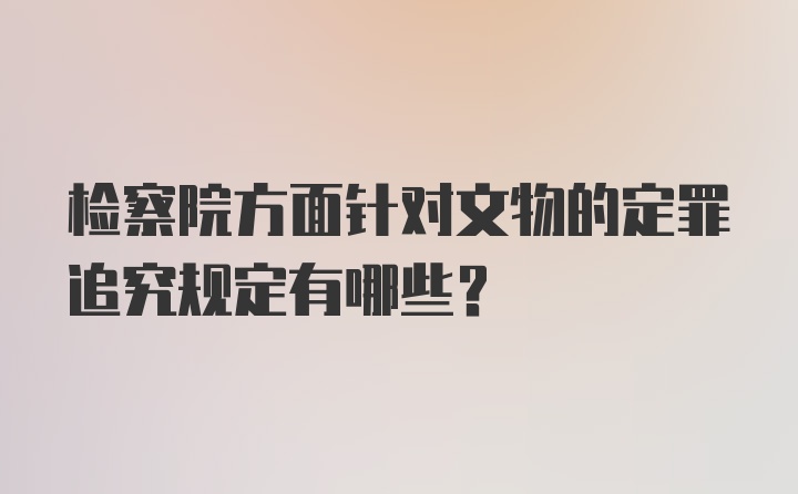 检察院方面针对文物的定罪追究规定有哪些？