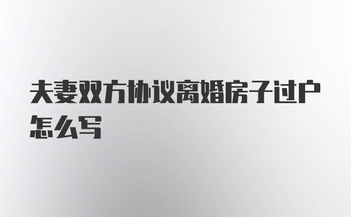 夫妻双方协议离婚房子过户怎么写