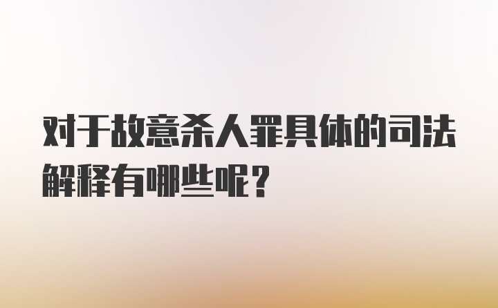 对于故意杀人罪具体的司法解释有哪些呢？