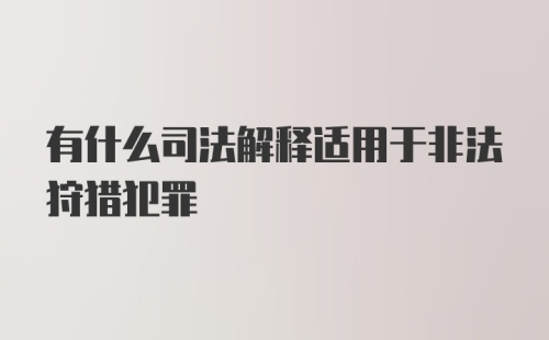 有什么司法解释适用于非法狩猎犯罪