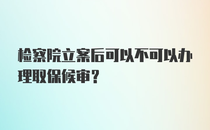 检察院立案后可以不可以办理取保候审?