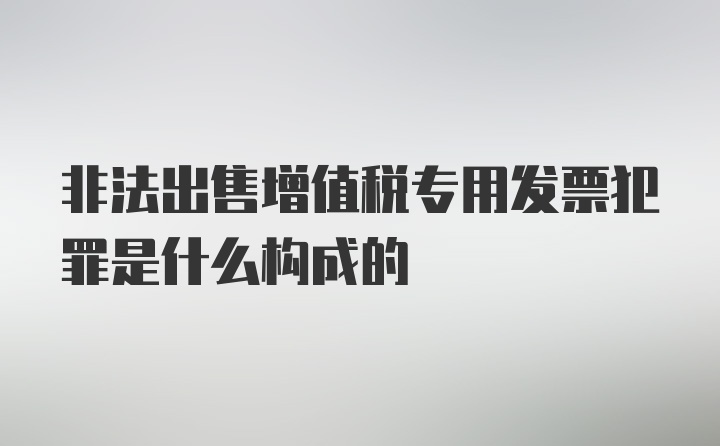 非法出售增值税专用发票犯罪是什么构成的