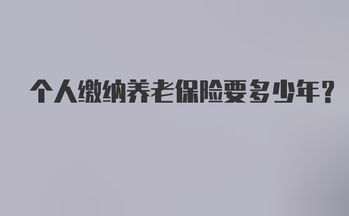 个人缴纳养老保险要多少年？