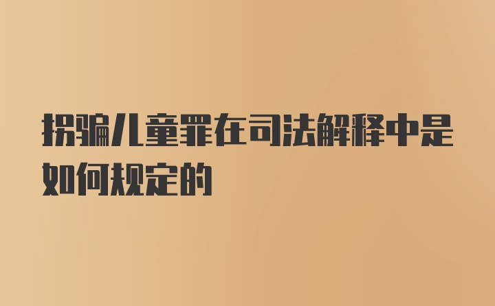 拐骗儿童罪在司法解释中是如何规定的