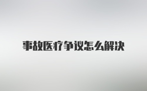 事故医疗争议怎么解决