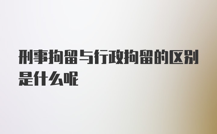 刑事拘留与行政拘留的区别是什么呢