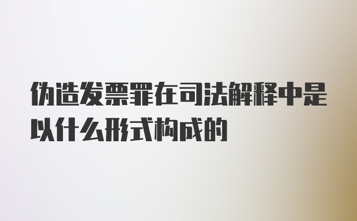 伪造发票罪在司法解释中是以什么形式构成的